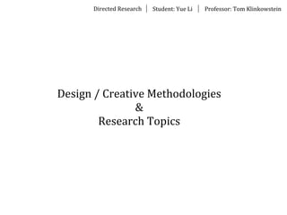 Directed	
  Research Student:	
  Yue	
  Li Professor:	
  Tom	
  Klinkowstein
Design	
  /	
  Creative	
  Methodologies
&
Research	
  Topics
 