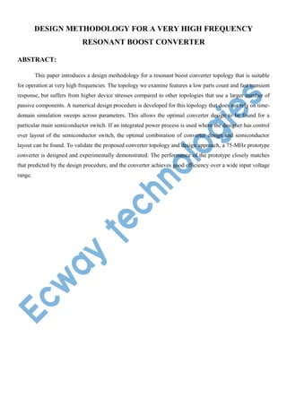 DESIGN METHODOLOGY FOR A VERY HIGH FREQUENCY
RESONANT BOOST CONVERTER
ABSTRACT:
This paper introduces a design methodology for a resonant boost converter topology that is suitable
for operation at very high frequencies. The topology we examine features a low parts count and fast transient
response, but suffers from higher device stresses compared to other topologies that use a larger number of
passive components. A numerical design procedure is developed for this topology that does not rely on timedomain simulation sweeps across parameters. This allows the optimal converter design to be found for a
particular main semiconductor switch. If an integrated power process is used where the designer has control
over layout of the semiconductor switch, the optimal combination of converter design and semiconductor
layout can be found. To validate the proposed converter topology and design approach, a 75-MHz prototype
converter is designed and experimentally demonstrated. The performance of the prototype closely matches
that predicted by the design procedure, and the converter achieves good efficiency over a wide input voltage
range.

 
