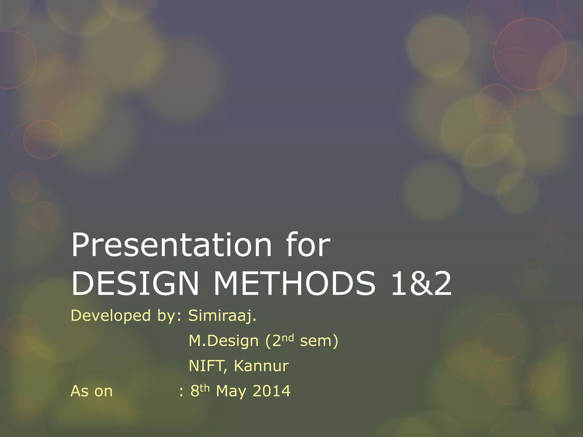 Presentation for
DESIGN METHODS 1&2
Developed by: Simiraaj.
M.Design (2nd sem)
NIFT, Kannur
As on : 8th May 2014
 