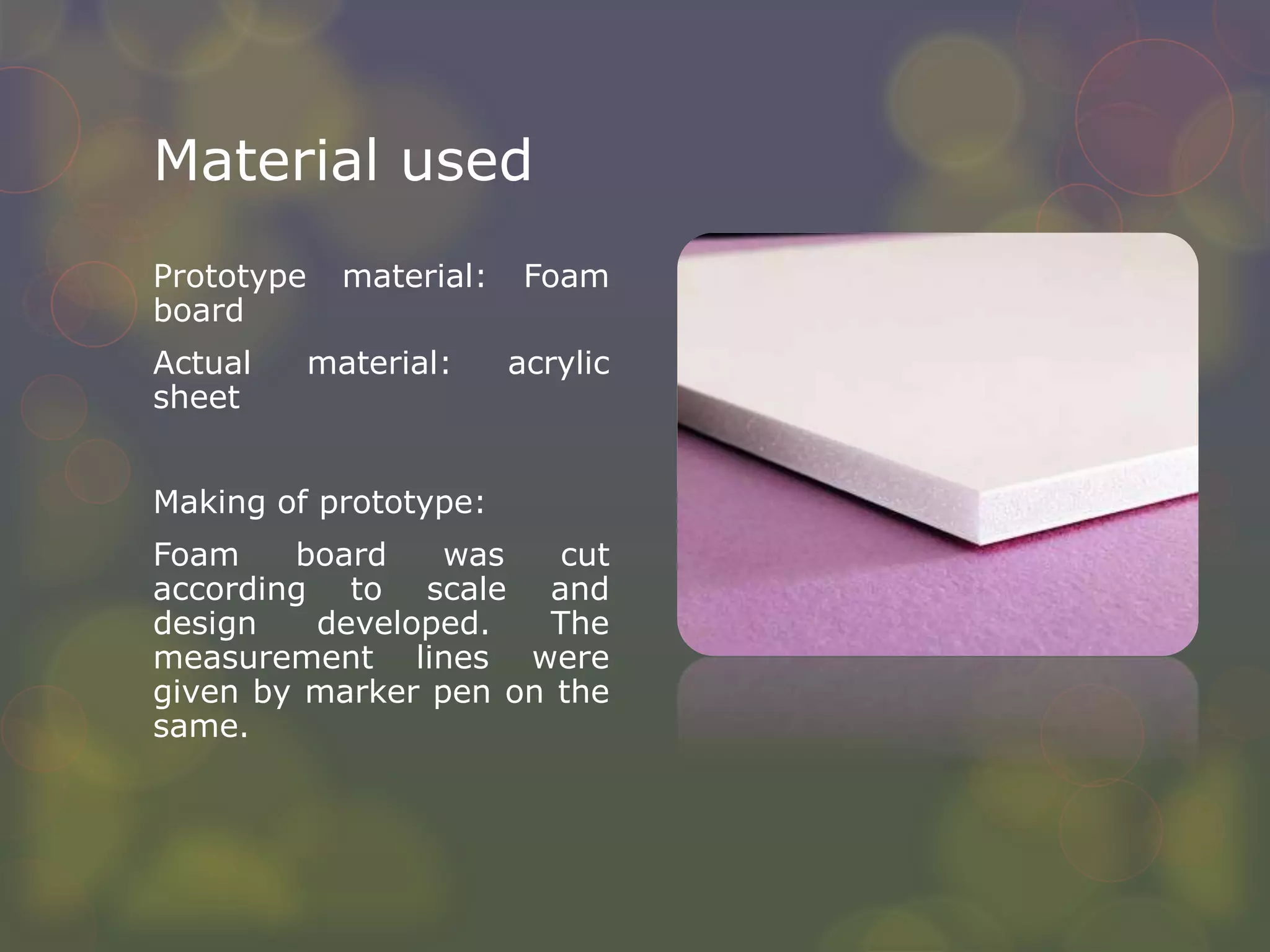 Material used
Prototype material: Foam
board
Actual material: acrylic
sheet
Making of prototype:
Foam board was cut
according to scale and
design developed. The
measurement lines were
given by marker pen on the
same.
 