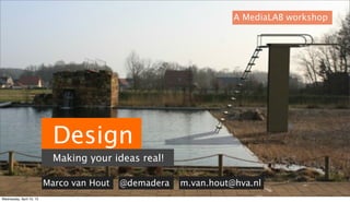 A MediaLAB workshop




                            Design
                            Making your ideas real!

                          Marco van Hout   @demadera   m.van.hout@hva.nl
Wednesday, April 10, 13
 