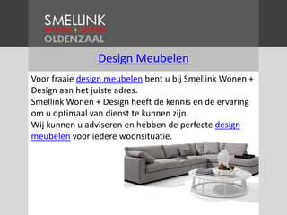 Design Meubelen Voor fraaie design meubelen bent u bij Smellink Wonen + Design aan het juiste adres. Smellink Wonen + Design heeft de kennis en de ervaring om u optimaal van dienst te kunnen zijn. Wij kunnen u adviseren en hebben de perfecte design meubelen voor iedere woonsituatie. 