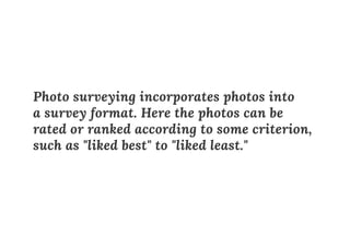 Photo surveying incorporates photos into
a survey format. Here the photos can be
rated or ranked according to some criterion,
such as "liked best" to "liked least."
 