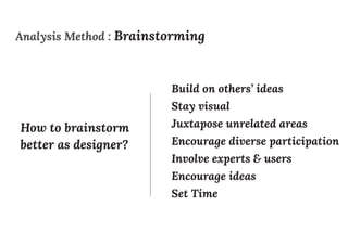 Analysis Method : Brainstorming
How to brainstorm
better as designer?
Build on others’ ideas
Stay visual
Juxtapose unrelated areas
Encourage diverse participation
Involve experts & users
Encourage ideas
Set Time
 