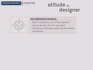 COLABORAÇÃO RADICAL
Reunir inovadores com várias origens e
pontos de vista. Permitir que ideias
inovadoras e soluções surjam da diversidade
de opiniões.
designer
atitude do
DESIGN MINDSET CONCEITOS
 
