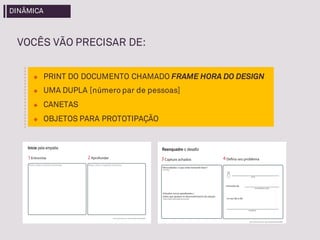 VOCÊS VÃO PRECISAR DE:
u PRINT DO DOCUMENTO CHAMADO FRAME HORA DO DESIGN
u UMA DUPLA [número par de pessoas]
u CANETAS
u OBJETOS PARA PROTOTIPAÇÃO
DINÂMICA
 