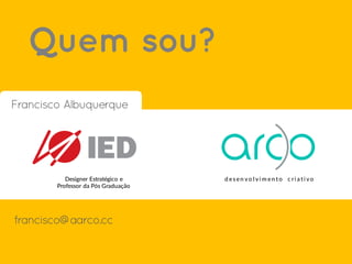 Quem sou?
d esen vo l vi m en to c ri a ti voDesigner Estratégico e
Professor da Pós Graduação
francisco@aarco.cc
Francisco Albuquerque
 