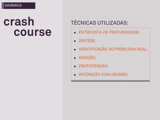 u ENTREVISTA DE PROFUNDIDADE;
u SÍNTESE;
u IDENTIFICAÇÃO DO PROBLEMA REAL;
u IDEAÇÃO;
u PROTOTIPAÇÃO;
u INTERAÇÃO COM USUÁRIO.
TÉCNICAS UTILIZADAS:
course
crash
DINÂMICA
 