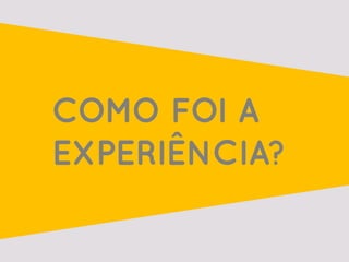 COMO FOI A
EXPERIÊNCIA?
 
