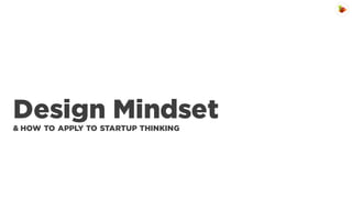 Design Mindset
& HOW TO APPLY TO STARTUP THINKING

 