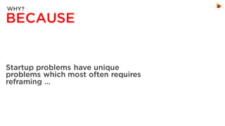 WHY?

BECAUSE

Startup problems have unique
problems which most often requires
reframing …

 