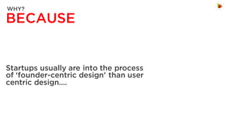 WHY?

BECAUSE

Startups usually are into the process
of ‘founder-centric design’ than user
centric design….

 