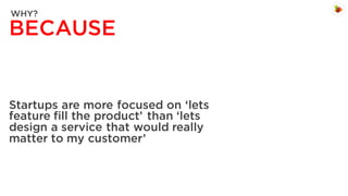WHY?

BECAUSE

Startups are more focused on ‘lets
feature fill the product’ than ‘lets
design a service that would really
matter to my customer’

 