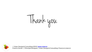 Thank you
© Vizen Design & Consulting 2014 | www.vizen.in
Francis Xavier | Principal Designer / Vizen Design & Consulting | francis@vizen.in

 