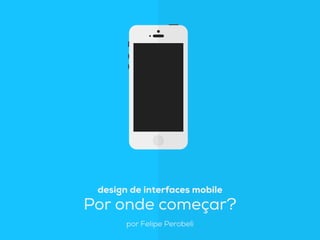 design de interfaces mobile
Por onde começar?
por Felipe Perobeli
 