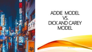 ADDIE MODEL
VS.
DICK AND CAREY
MODEL
By: Tanisha Durham
 