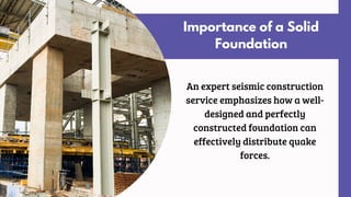 Importance of a Solid
Foundation
An expert seismic construction
service emphasizes how a well-
designed and perfectly
constructed foundation can
effectively distribute quake
forces.
 
