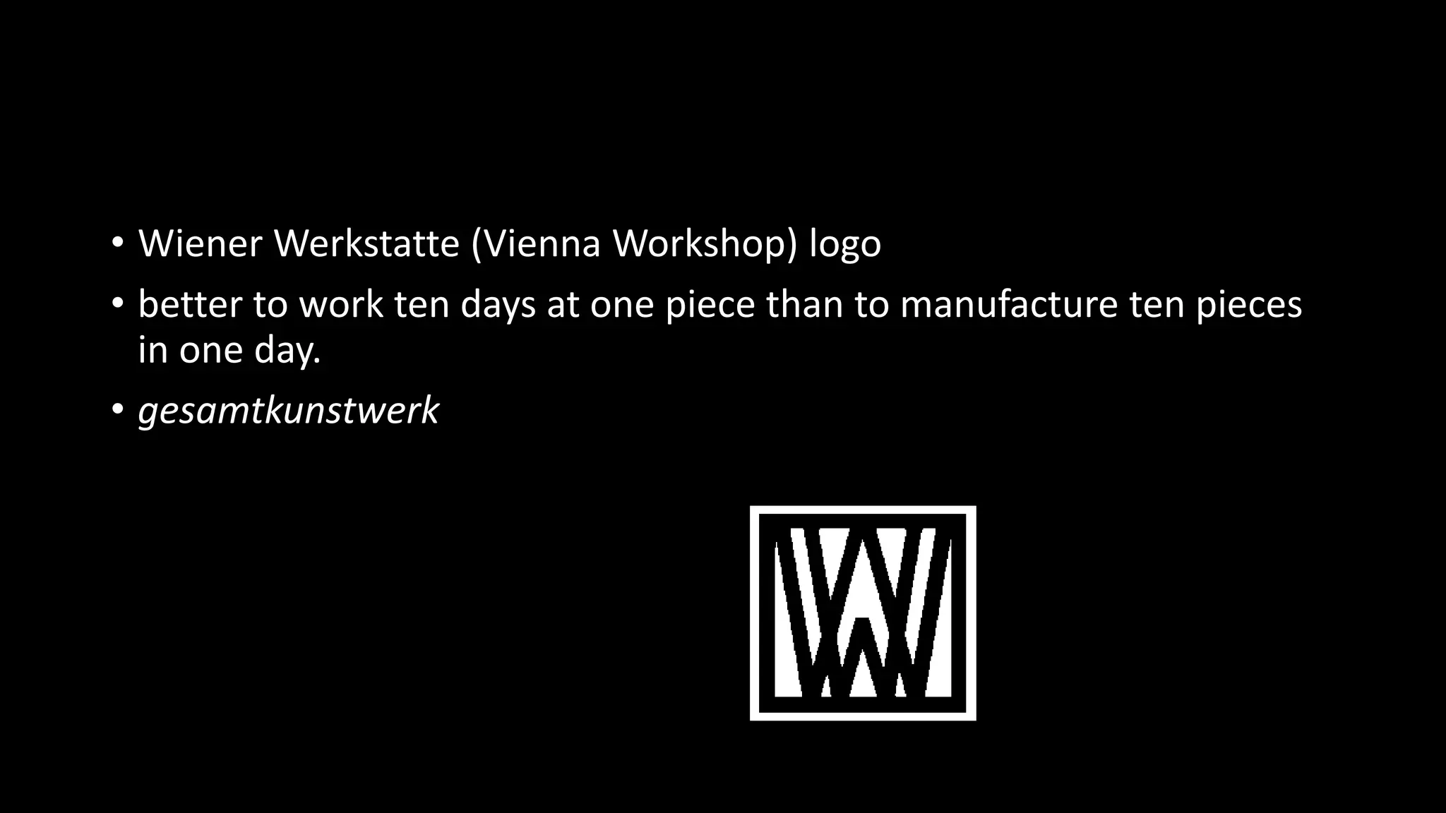 • Wiener Werkstatte (Vienna Workshop) logo
• better to work ten days at one piece than to manufacture ten pieces
in one day.
• gesamtkunstwerk
 