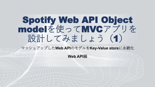 Spotify Web API Object
modelを使ってMVCアプリを
設計してみましょう（1）
マッシュアップしたWeb APIのモデルをKey-Value storeに永続化
Web API編
 