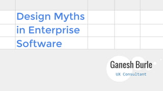 Design Myths 
in Enterprise 
Software 
Ganesh Burle 
UX Consultant 
 