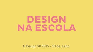 DESIGN
NA ESCOLA
N Design SP 2015 - 20 de Julho
 