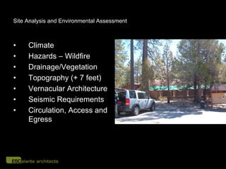 Site Analysis and Environmental Assessment



•    Climate
•    Hazards – Wildfire
•    Drainage/Vegetation
•    Topography (+ 7 feet)
•    Vernacular Architecture
•    Seismic Requirements
•    Circulation, Access and
     Egress
 