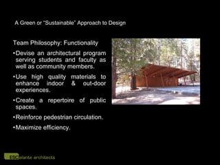 A Green or “Sustainable” Approach to Design


Team Philosophy: Functionality
• Devise an architectural program
  serving students and faculty as
  well as community members.
• Use high quality materials to
  enhance indoor & out-door
  experiences.
• Create a repertoire of public
  spaces.
• Reinforce pedestrian circulation.
• Maximize efficiency.
 