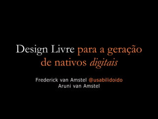 Design Livre para a geração
de nativos digitais
Frederick van Amstel @usabilidoido
Aruni van Amstel

 