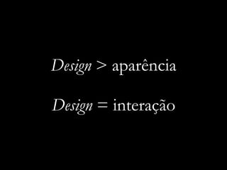 Design > aparência
Design = interação

 