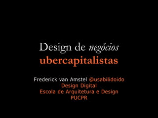 Design de negócios
ubercapitalistas
Frederick van Amstel @usabilidoido
Design Digital
Escola de Arquitetura e Design
PUCPR
 