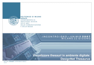 INCONTRO ISKO – UNIMIB 2007
                                                              MILANO 22 GIUGNO




                                             Visualizzare thesauri in ambiente digitale:
                                                                 DesignNet Thesaurus
ISKO 2007 | DESIGNET | DIPARTIMENTO INDACO
 1 | 18