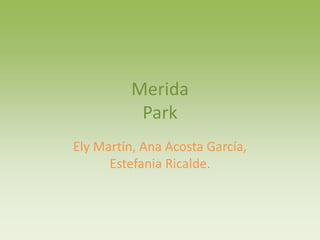 MeridaPark Ely Martín, Ana Acosta García, EstefaniaRicalde. 