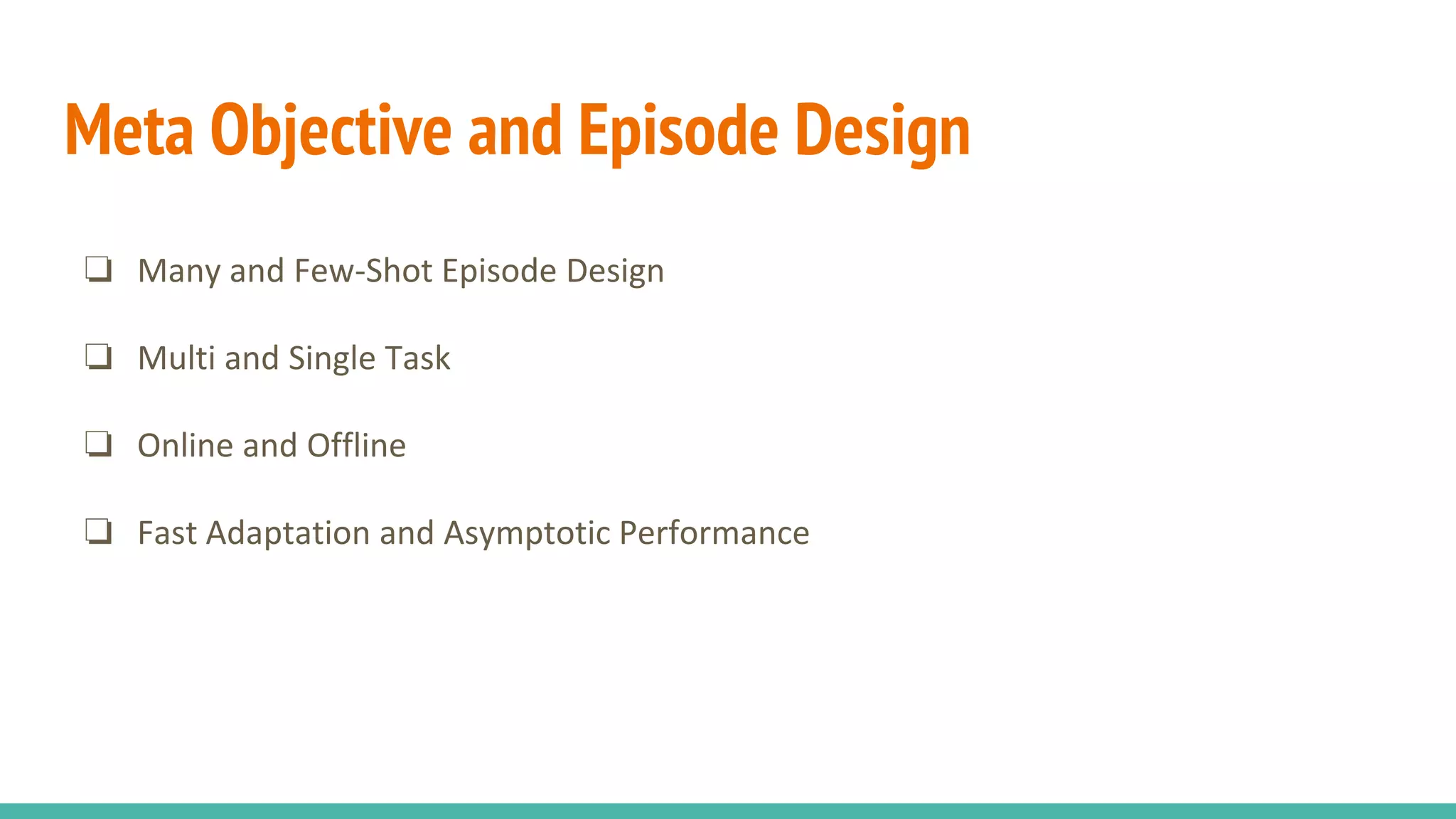 Meta Objective and Episode Design
❏ Many and Few-Shot Episode Design
❏ Multi and Single Task
❏ Online and Offline
❏ Fast Adaptation and Asymptotic Performance
 