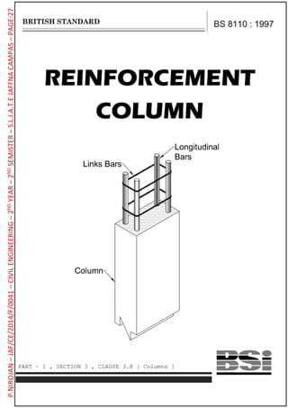 REINFORCEMENT
COLUMN
BS 8110 : 1997
PART – 1 , SECTION 3 , CLAUSE 3.8 [ Columns ]
P.NIROJAN–JAF/CE/2014/F/0041–CIVILENGINEERING–2NDYEAR–2NDSEMISTER–S.L.I.A.T.EJAFFNACAMPAS–PAGE:27
 