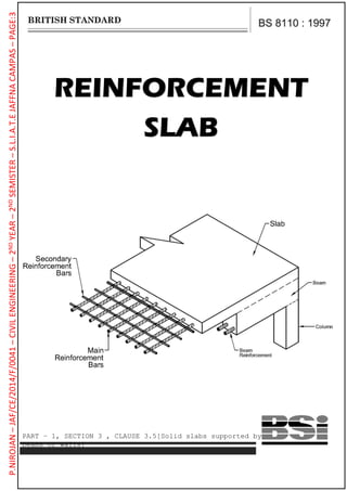 P.NIROJAN–JAF/CE/2014/F/0041–CIVILENGINEERING–2NDYEAR–2NDSEMISTER–S.L.I.A.T.EJAFFNACAMPAS–PAGE:3
REINFORCEMENT
SLAB
BS 8110 : 1997
PART – 1, SECTION 3 , CLAUSE 3.5[Solid slabs supported by
beams or walls]
 