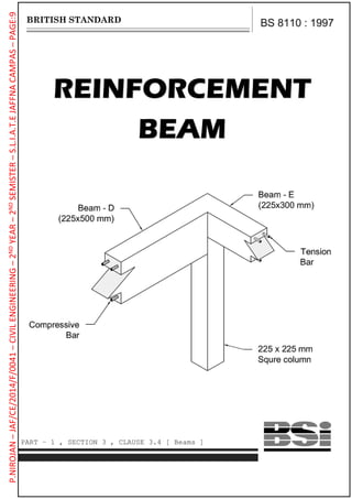 REINFORCEMENT
BEAM
BS 8110 : 1997
PART – 1 , SECTION 3 , CLAUSE 3.4 [ Beams ]
P.NIROJAN–JAF/CE/2014/F/0041–CIVILENGINEERING–2NDYEAR–2NDSEMISTER–S.L.I.A.T.EJAFFNACAMPAS–PAGE:9
 