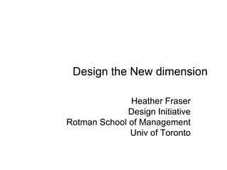 Design the New dimension

              Heather Fraser
              Design Initiative
Rotman School of Management
              Univ of Toronto
 