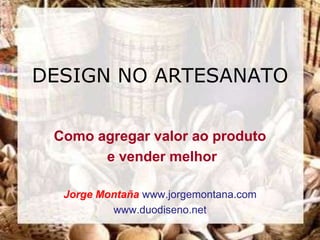 DESIGN NO ARTESANATO

 Como agregar valor ao produto
       e vender melhor

  Jorge Montaña www.jorgemontana.com
          www.duodiseno.net
 