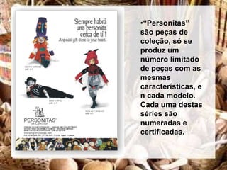 •“Personitas”
são peças de
coleção, só se
produz um
número limitado
de peças com as
mesmas
características, e
n cada modelo.
Cada uma destas
séries são
numeradas e
certificadas.
 