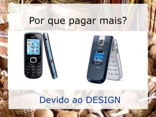 Por que pagar mais?




 Devido ao DESIGN
 