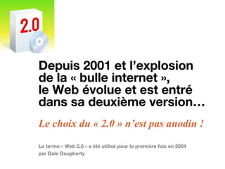 Depuis 2001 et l’explosion
de la « bulle internet »,
le Web évolue et est entré
dans sa deuxième version…
Le choix du « 2.0 » n’est pas anodin !
Le terme « Web 2.0 » a été utilisé pour la première fois en 2004
par Dale Dougherty
 
