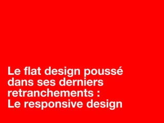 Le flat design poussé
dans ses derniers
retranchements :
Le responsive design
 