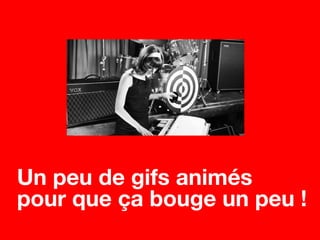 Un peu de gifs animés
pour que ça bouge un peu !
 