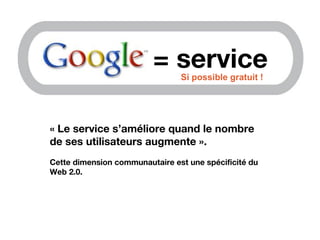 = service
« Le service s’améliore quand le nombre
de ses utilisateurs augmente ».
Cette dimension communautaire est une spécificité du
Web 2.0.
Si possible gratuit !
 