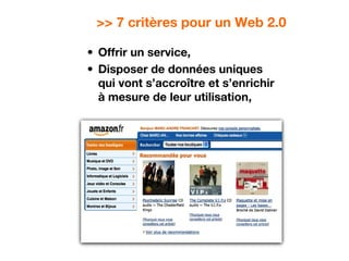 >> 7 critères pour un Web 2.0
• Offrir un service,
• Disposer de données uniques
qui vont s’accroître et s’enrichir
à mesure de leur utilisation,
 