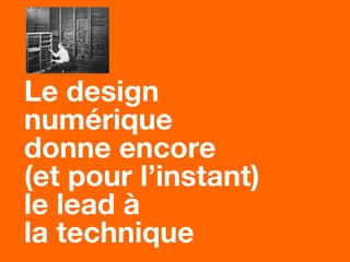 Le design
numérique
donne encore
(et pour l’instant)
le lead à
la technique
 