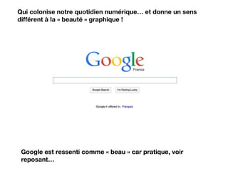 Qui colonise notre quotidien numérique… et donne un sens
différent à la « beauté » graphique !
Google est ressenti comme « beau » car pratique, voir
reposant…
 