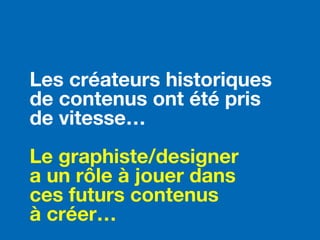 Les créateurs historiques
de contenus ont été pris
de vitesse…
Le graphiste/designer
a un rôle à jouer dans
ces futurs contenus
à créer…
 
