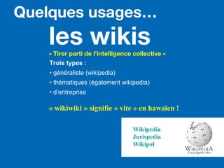 les wikis« Tirer parti de l’intelligence collective »
Trois types :
• généraliste (wikipedia)
• thématiques (également wikipedia)
• d’entreprise
Wikipedia
Jurispedia
Wikipol
« wikiwiki » signifie « vite » en hawaïen !
Quelques usages…
 