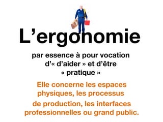 L’ergonomie
par essence à pour vocation
d’« d’aider » et d’être
« pratique »
Elle concerne les espaces
physiques, les processus
de production, les interfaces
professionnelles ou grand public.
 